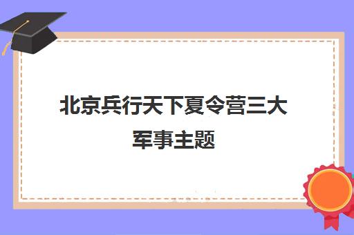 北京兵行天下夏令营三大军事主题 塑造孩子独立坚韧品格 北京兵行天下夏令营三大军事主题 塑造孩子独立坚韧品格