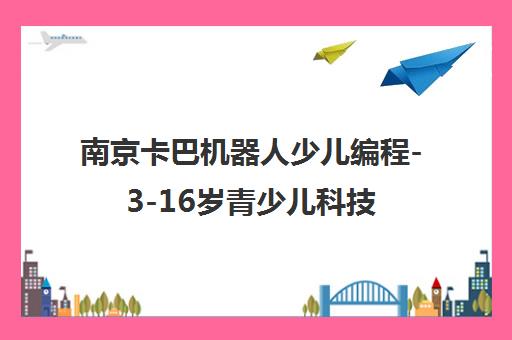 南京卡巴机器人少儿编程-3-16岁青少儿科技启蒙教育课程