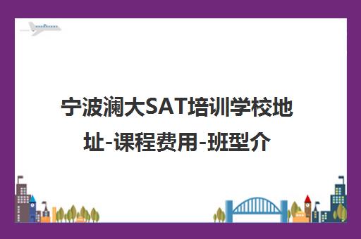 宁波澜大SAT培训学校地址-课程费用-班型介绍