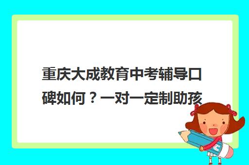 重庆大成教育中考辅导口碑如何？一对一定制助孩子冲刺高分