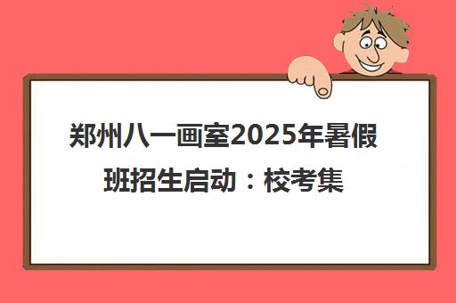 郑州八一画室2025年暑假班招生启动 校考集训助力美术高考