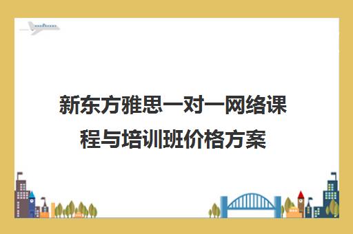 新东方雅思一对一网络课程与培训班价格方案 新东方雅思一对一网络课程与培训班价格方案