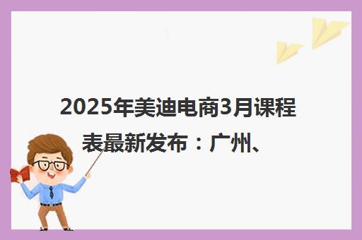 2025年美迪电商3月课程表最新发布 广州、深圳等多校区开班计划