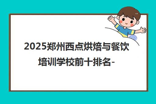 2025郑州西点烘焙与餐饮培训学校前十排名-口碑大全