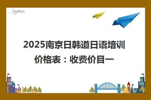 2025南京日韩道日语培训价格表 收费价目一览
