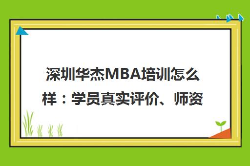 深圳华杰MBA培训怎么样 学员真实评价、师资力量与课程详情 深圳华杰MBA培训怎么样 学员真实评价、师资力量与课程详情