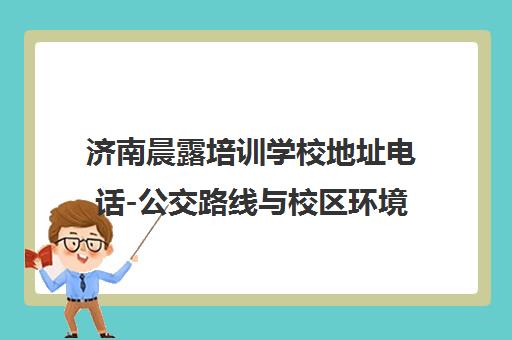 济南晨露培训学校地址电话-公交路线与校区环境全解析