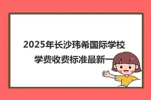 2025年长沙玮希国际学校学费收费标准最新一览