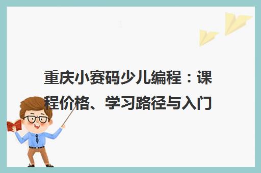重庆小赛码少儿编程 课程价格、学习路径与入门指南