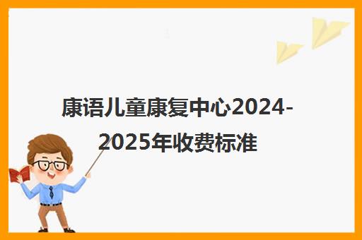 康语儿童康复中心2024-2025年收费标准 语言训练课程价格详情