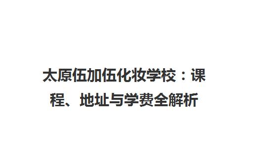 太原伍加伍化妆学校 课程、地址与学费全解析