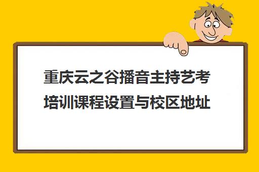 重庆云之谷播音主持艺考培训课程设置与校区地址一览
