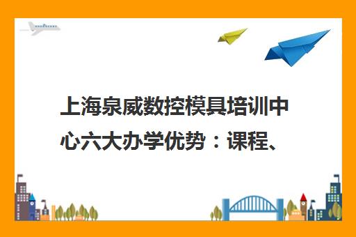 上海泉威数控模具培训中心六大办学优势 课程、师资、实战、认证全解析
