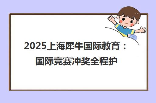 2025上海犀牛国际教育 国际竞赛冲奖全程护航 学员真实评价