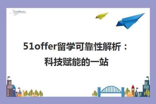 51offer留学可靠性解析 科技赋能的一站式服务真实体验
