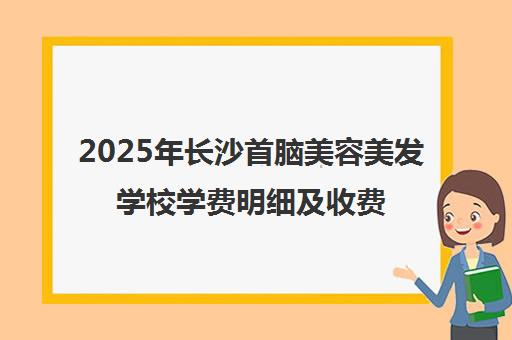 2025年长沙首脑美容美发学校学费明细及收费标准一览
