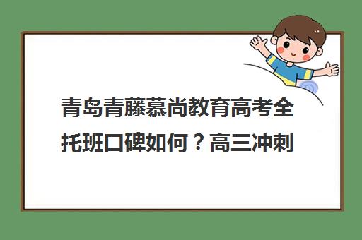 青岛青藤慕尚教育高考全托班口碑如何?高三冲刺培训班实力解析