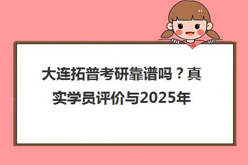 大连拓普考研靠谱吗?真实学员评价与2025年课程口碑全解析 大连拓普考研靠谱吗?真实学员评价与2025年课程口碑全解析
