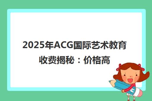 2025年ACG国际艺术教育收费揭秘 价格高吗?性价比全面解析