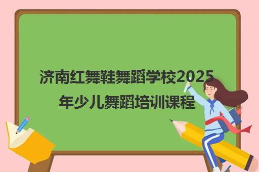 济南红舞鞋舞蹈学校2025年少儿舞蹈培训课程最新优惠