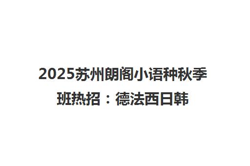 2025苏州朗阁小语种秋季班热招 德法西日韩零基础授课