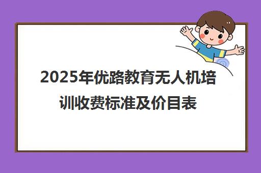 2025年优路教育无人机培训收费标准及价目表详解