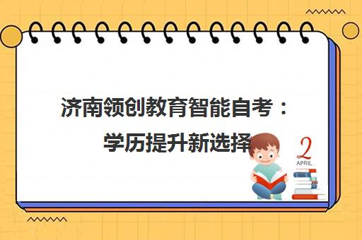 济南领创教育智能自考 学历提升新选择 高效备考更省心 济南领创教育智能自考 学历提升新选择 高效备考更省心