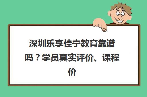 深圳乐享佳宁教育靠谱吗？学员真实评价、课程价格全解析