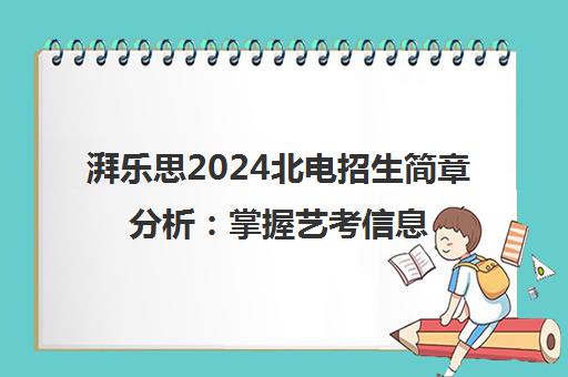 湃乐思2024北电招生简章分析 掌握艺考信息差决胜校考