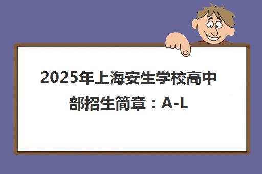 2025年上海安生学校高中部招生简章 A-Level/艺术设计课程详情 2025年上海安生学校高中部招生简章 A-Level/艺术设计课程详情