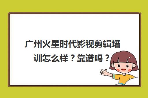 广州火星时代影视剪辑培训怎么样？靠谱吗？