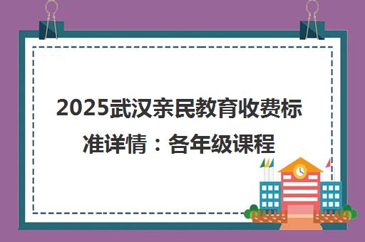 2025武汉亲民教育收费标准详情 各年级课程价格一览