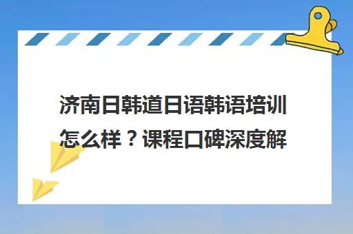 济南日韩道日语韩语培训怎么样？课程口碑深度解析