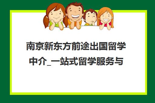 南京新东方前途出国留学中介_一站式留学服务与费用咨询