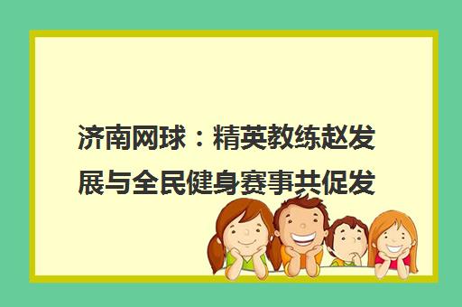 济南网球 精英教练赵发展与全民健身赛事共促发展