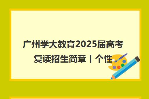 广州学大教育2025届高考复读招生简章丨个性化辅导圆梦大学