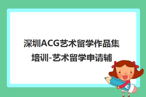 深圳ACG艺术留学作品集培训-艺术留学申请辅导机构 深圳ACG艺术留学作品集培训-艺术留学申请辅导机构