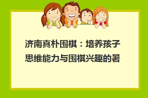 济南真朴围棋 培养孩子思维能力与围棋兴趣的暑期优选 济南真朴围棋 培养孩子思维能力与围棋兴趣的暑期优选