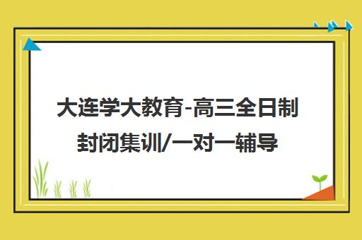 大连学大教育-高三全日制封闭集训/一对一辅导-高考冲刺中心