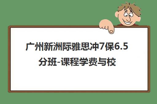 广州新洲际雅思冲7保6.5分班-课程学费与校区地址查询