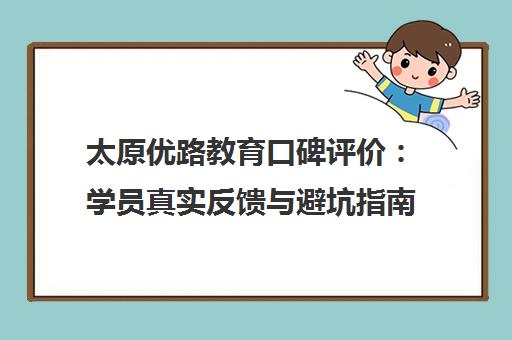 太原优路教育口碑评价 学员真实反馈与避坑指南