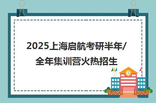 2025上海启航考研半年/全年集训营火热招生中
