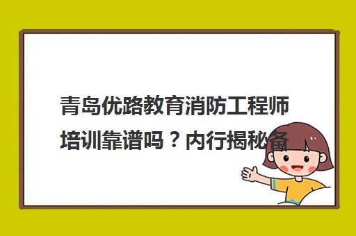 青岛优路教育消防工程师培训靠谱吗？内行揭秘备考细节与避坑指南