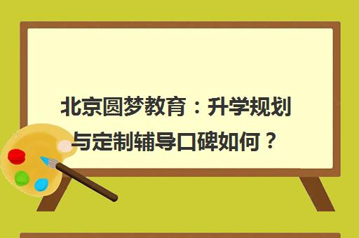 北京圆梦教育 升学规划与定制辅导口碑如何?