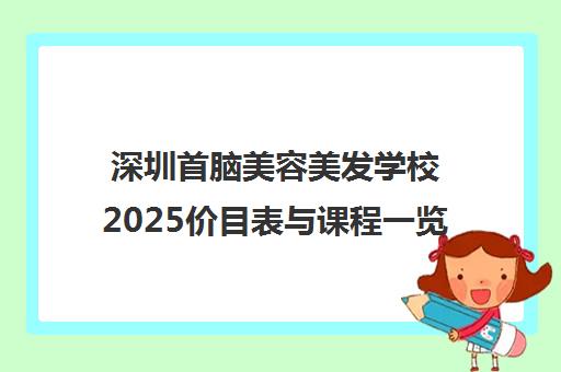 深圳首脑美容美发学校2025价目表与课程一览 助你踏入美业