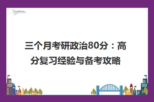 三个月考研政治80分 高分复习经验与备考攻略 三个月考研政治80分 高分复习经验与备考攻略