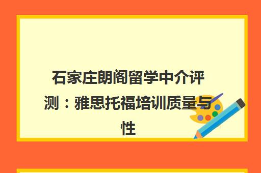 石家庄朗阁留学中介评测 雅思托福培训质量与性价比分析