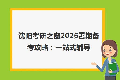 沈阳考研之窗2026暑期备考攻略 一站式辅导助力冲刺