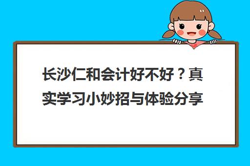 长沙仁和会计好不好？真实学习小妙招与体验分享