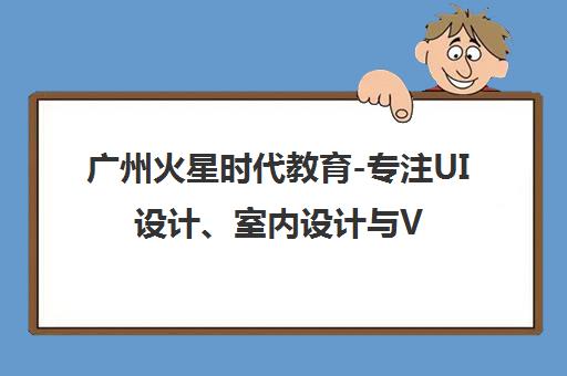 广州火星时代教育-专注UI设计、室内设计与VR培训的天河区培训机构
